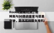 NG SPORTS-Rookie巅峰对决，詹姆斯与90激战皇家马德里分钟，势不可挡胜负难料！的简单介绍